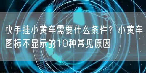 快手挂小黄车需要什么条件？小黄车图标不显示的10种常见原因