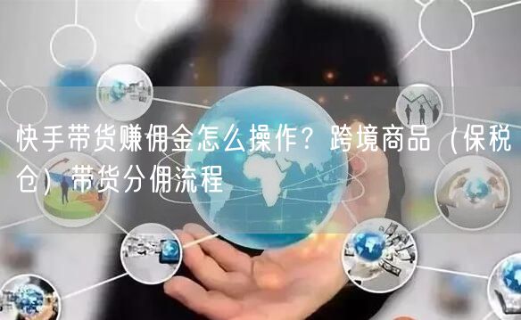 快手带货赚佣金怎么操作？跨境商品（保税仓）带货分佣流程