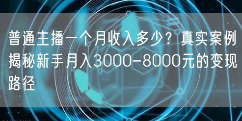 普通主播一个月收入多少？真实案例揭秘新手月入3000-8000元的变现路径
