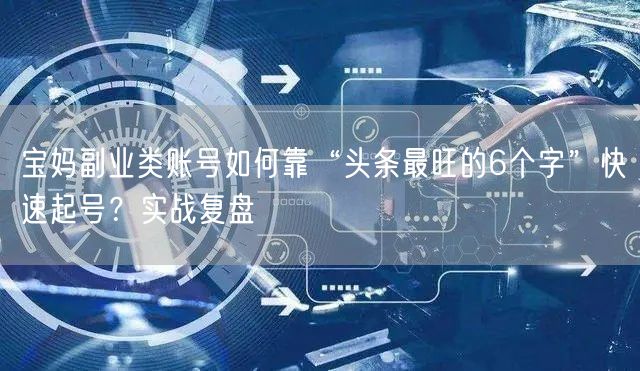 宝妈副业类账号如何靠“头条最旺的6个字”快速起号？实战复盘