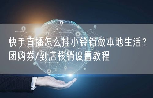 快手直播怎么挂小铃铛做本地生活？团购券/到店核销设置教程