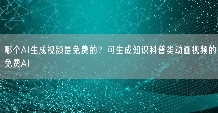 哪个AI生成视频是免费的？可生成知识科普类动画视频的免费AI