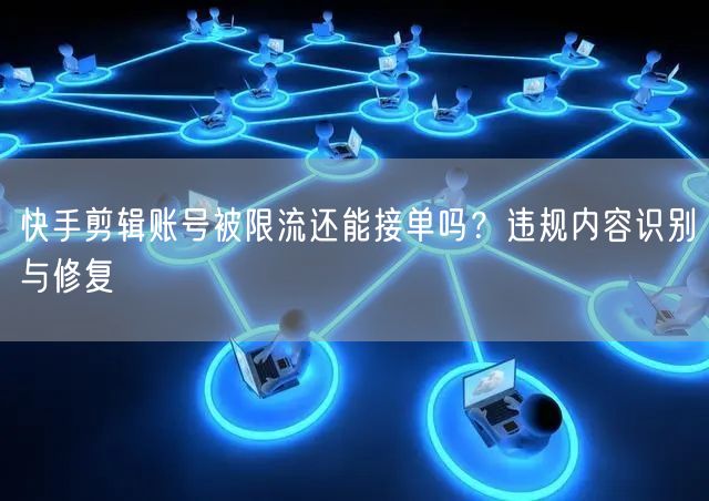 快手剪辑账号被限流还能接单吗？违规内容识别与修复