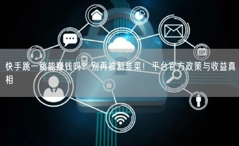 快手跳一跳能赚钱吗？别再被割韭菜！平台官方政策与收益真相
