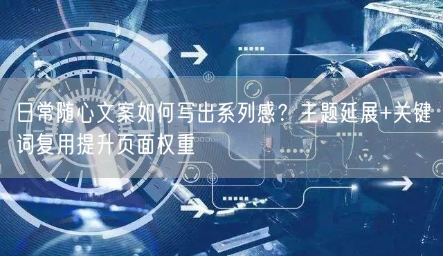 日常随心文案如何写出系列感？主题延展+关键词复用提升页面权重