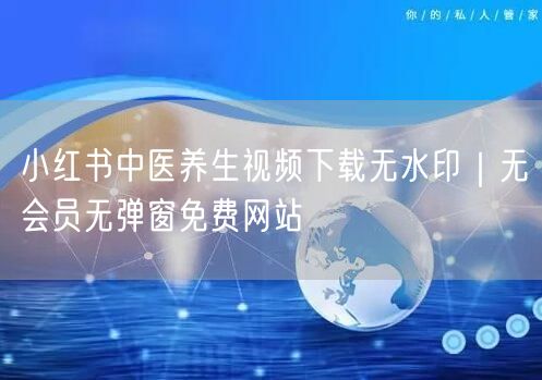 小红书中医养生视频下载无水印｜无会员无弹窗免费网站