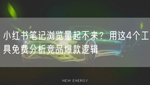 小红书笔记浏览量起不来？用这4个工具免费分析竞品爆款逻辑