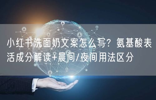 小红书洗面奶文案怎么写？氨基酸表活成分解读+晨间/夜间用法区分