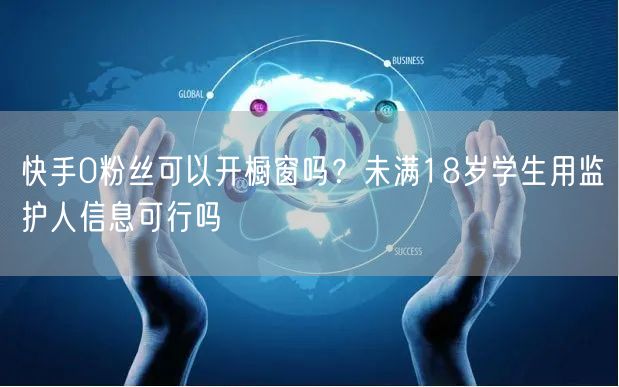 快手0粉丝可以开橱窗吗？未满18岁学生用监护人信息可行吗