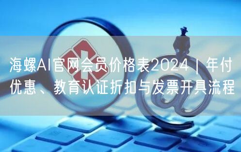 海螺AI官网会员价格表2024｜年付优惠、教育认证折扣与发票开具流程