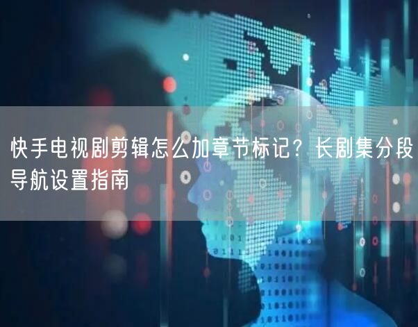 快手电视剧剪辑怎么加章节标记？长剧集分段导航设置指南