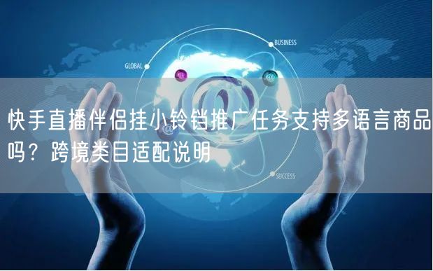 快手直播伴侣挂小铃铛推广任务支持多语言商品吗？跨境类目适配说明
