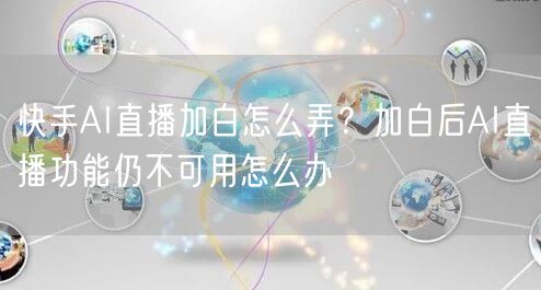 快手AI直播加白怎么弄？加白后AI直播功能仍不可用怎么办