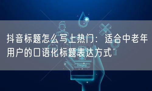抖音标题怎么写上热门：适合中老年用户的口语化标题表达方式