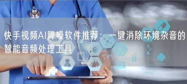 快手视频AI降噪软件推荐：一键消除环境杂音的智能音频处理工具