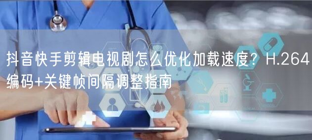 抖音快手剪辑电视剧怎么优化加载速度？H.264编码+关键帧间隔调整指南