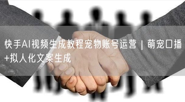 快手AI视频生成教程宠物账号运营｜萌宠口播+拟人化文案生成