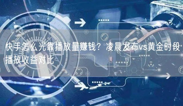 快手怎么光靠播放量赚钱？凌晨发布vs黄金时段播放收益对比