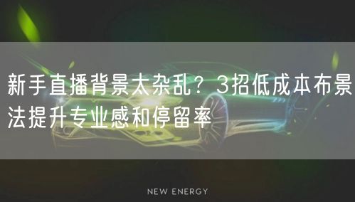 新手直播背景太杂乱？3招低成本布景法提升专业感和停留率
