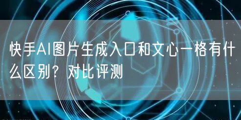 快手AI图片生成入口和文心一格有什么区别？对比评测