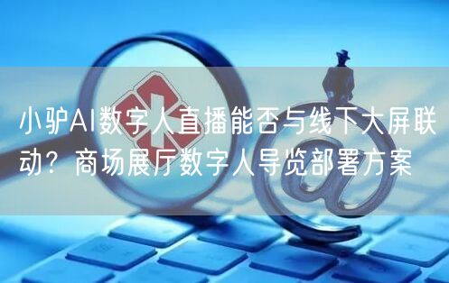 小驴AI数字人直播能否与线下大屏联动？商
