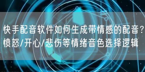 快手配音软件如何生成带情感的配音？愤怒/开心/悲伤等情绪音色选择逻辑