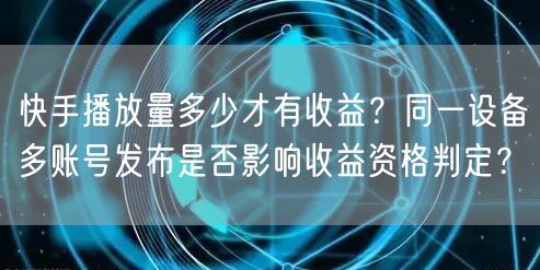 快手播放量多少才有收益？同一设备多账号发布是否影响收益资格判定？