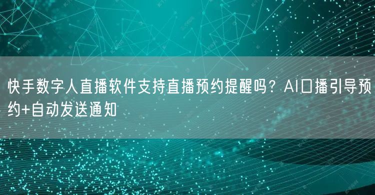快手数字人直播软件支持直播预约提醒吗？AI口播引导预约+自动发送通知