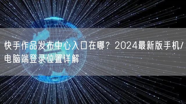 快手作品发布中心入口在哪？2024最新版手机/电脑端登录位置详解