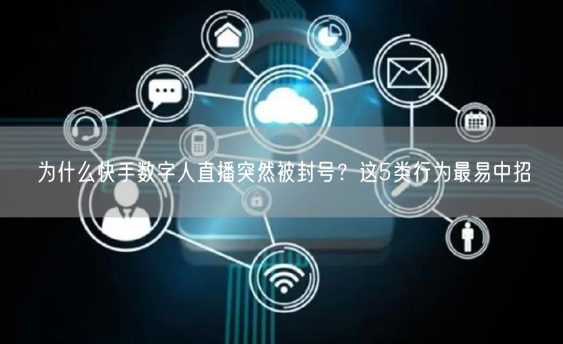 为什么快手数字人直播突然被封号？这5类行为最易中招