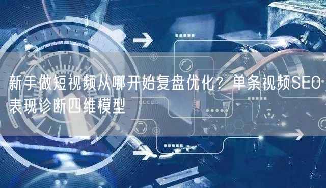 新手做短视频从哪开始复盘优化？单条视频SEO表现诊断四维模型