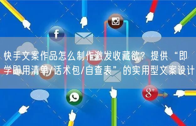 快手文案作品怎么制作激发收藏欲？提供“即学即用清单/话术包/自查表”的实用型文案
