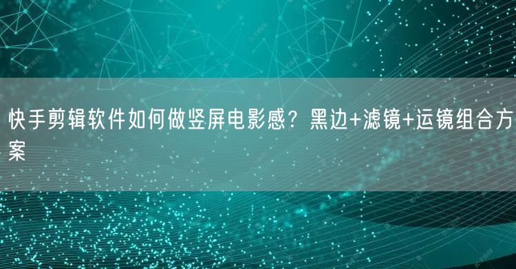 快手剪辑软件如何做竖屏电影感？黑边+滤镜+运镜组合方案