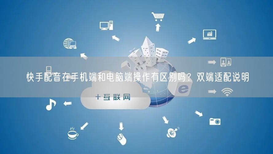 快手配音在手机端和电脑端操作有区别吗？双端适配说明