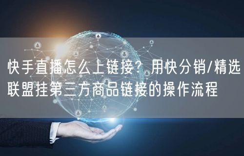 快手直播怎么上链接？用快分销/精选联盟挂第三方商品链接的操作流程
