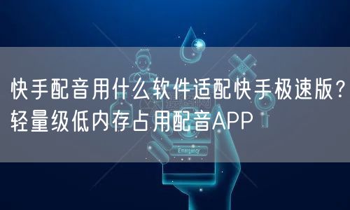 快手配音用什么软件适配快手极速版？轻量级低内存占用配音APP