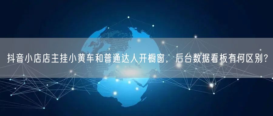 抖音小店店主挂小黄车和普通达人开橱窗，后台数据看板有何区别？