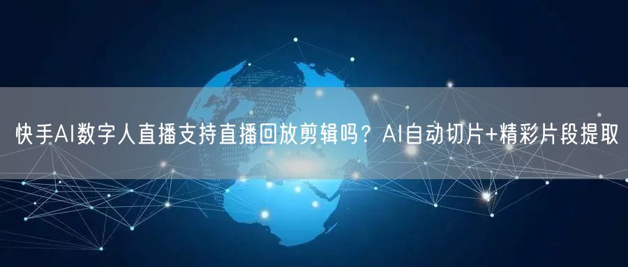 快手AI数字人直播支持直播回放剪辑吗？AI自动切片+精彩片段提取