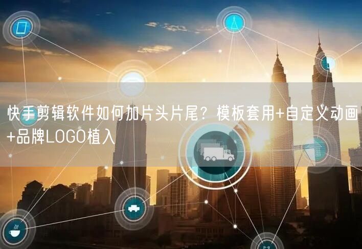 快手剪辑软件如何加片头片尾？模板套用+自定义动画+品牌LOGO植入