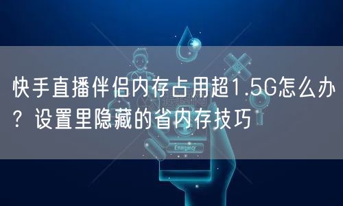 快手直播伴侣内存占用超1.5G怎么办？设置里隐藏的省内存技巧