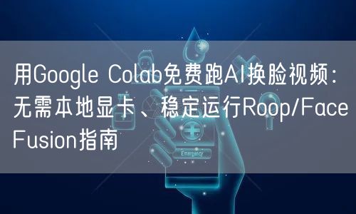 用Google Colab免费跑AI换脸视频：无需本地显卡、稳定运行Roop/F