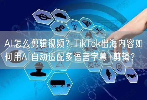 AI怎么剪辑视频？TikTok出海内容如何用AI自动适配多语言字幕+剪辑？