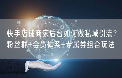 快手店铺商家后台如何做私域引流？粉丝群+会员体系+专属券组合玩法