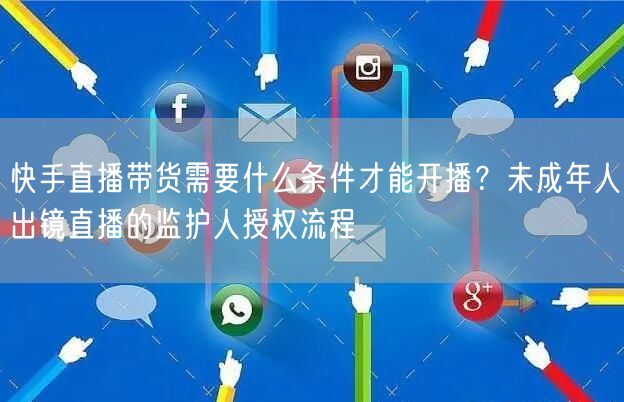 快手直播带货需要什么条件才能开播？未成年人出镜直播的监护人授权流程