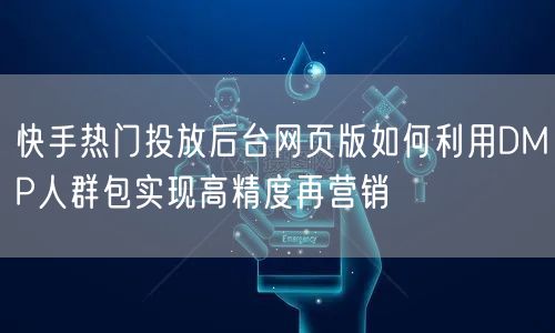 快手热门投放后台网页版如何利用DMP人群包实现高精度再营销