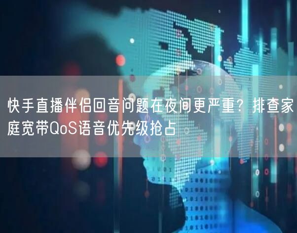 快手直播伴侣回音问题在夜间更严重？排查家庭宽带QoS语音优先级抢占