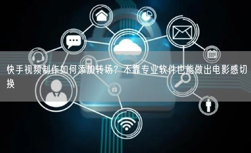 快手视频制作如何添加转场？不靠专业软件也能做出电影感切换