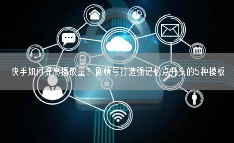 快手如何提高播放量？剧情号打造强记忆点开头的5种模板