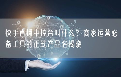 快手直播中控台叫什么？商家运营必备工具的正式产品名揭晓