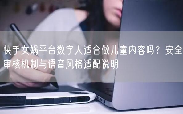 快手女娲平台数字人适合做儿童内容吗？安全审核机制与语音风格适配说明